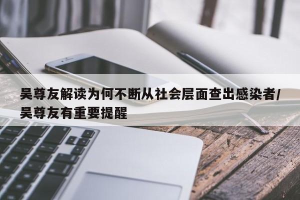 吴尊友解读为何不断从社会层面查出感染者/吴尊友有重要提醒