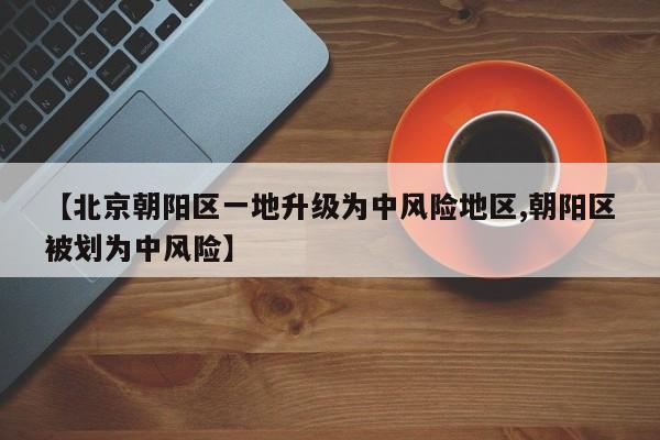 【北京朝阳区一地升级为中风险地区,朝阳区被划为中风险】