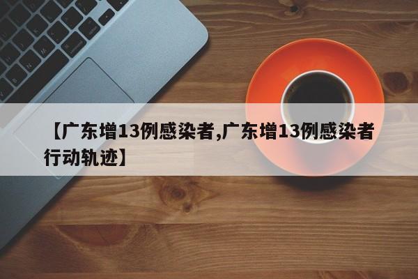 【广东增13例感染者,广东增13例感染者行动轨迹】