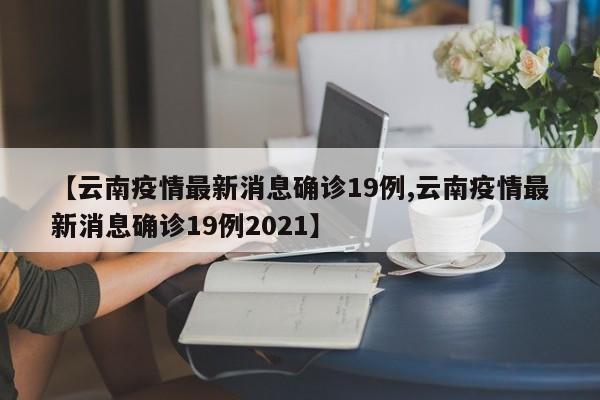 【云南疫情最新消息确诊19例,云南疫情最新消息确诊19例2021】