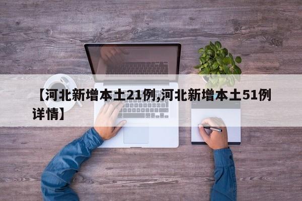 【河北新增本土21例,河北新增本土51例详情】