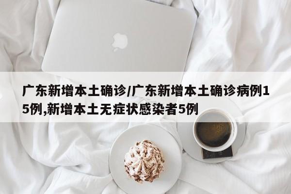 广东新增本土确诊/广东新增本土确诊病例15例,新增本土无症状感染者5例