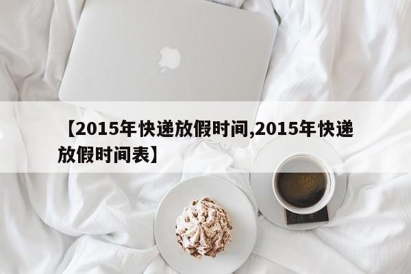 【2015年快递放假时间,2015年快递放假时间表】