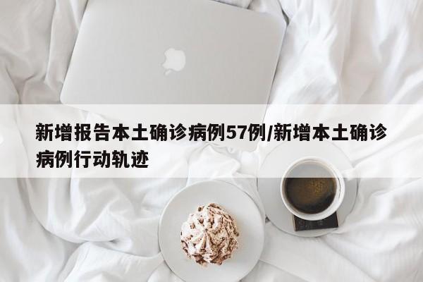 新增报告本土确诊病例57例/新增本土确诊病例行动轨迹