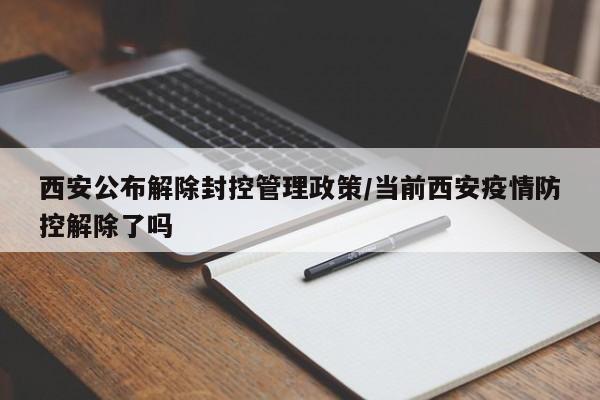 西安公布解除封控管理政策/当前西安疫情防控解除了吗