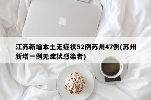 江苏新增本土无症状52例苏州47例(苏州新增一例无症状感染者)