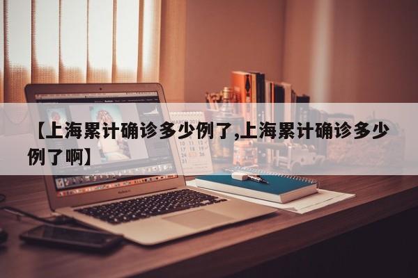 【上海累计确诊多少例了,上海累计确诊多少例了啊】