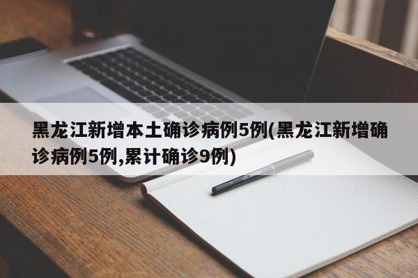 黑龙江新增本土确诊病例5例(黑龙江新增确诊病例5例,累计确诊9例)