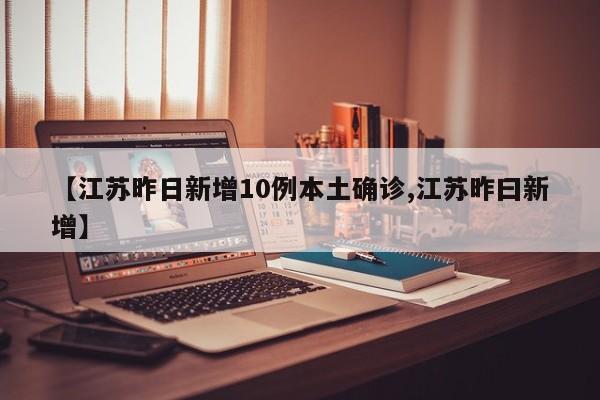 【江苏昨日新增10例本土确诊,江苏昨曰新增】