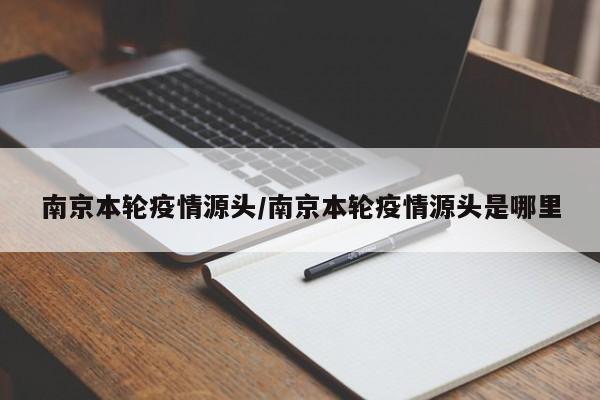 南京本轮疫情源头/南京本轮疫情源头是哪里