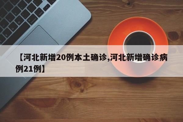 【河北新增20例本土确诊,河北新增确诊病例21例】
