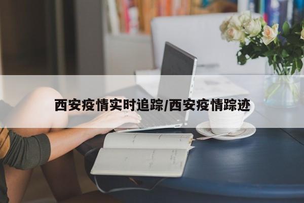 西安疫情实时追踪/西安疫情踪迹