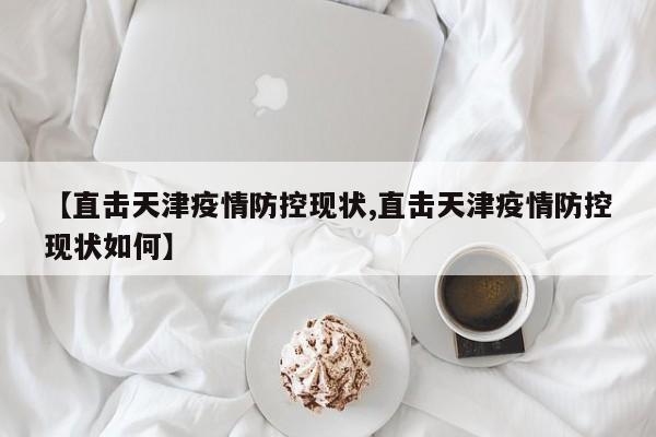【直击天津疫情防控现状,直击天津疫情防控现状如何】