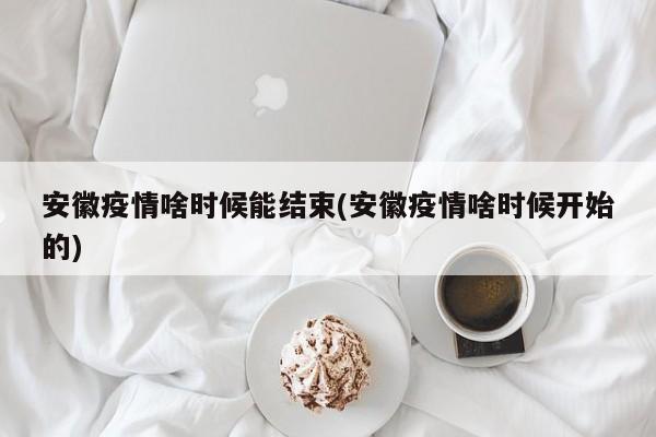 安徽疫情啥时候能结束(安徽疫情啥时候开始的)