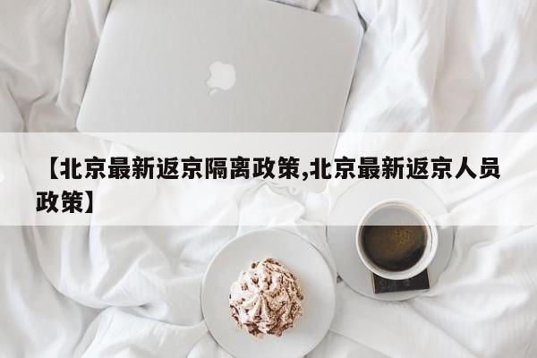 【北京最新返京隔离政策,北京最新返京人员政策】