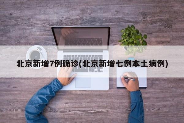 北京新增7例确诊(北京新增七例本土病例)