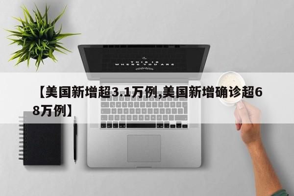 【美国新增超3.1万例,美国新增确诊超68万例】
