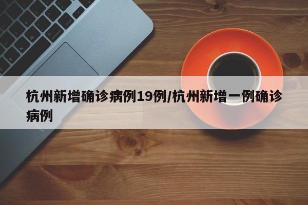 杭州新增确诊病例19例/杭州新增一例确诊病例