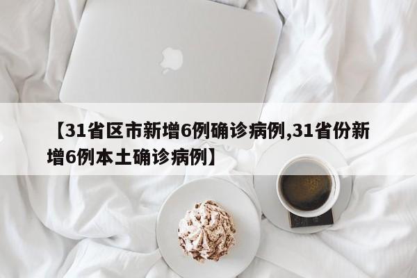 【31省区市新增6例确诊病例,31省份新增6例本土确诊病例】