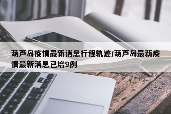 葫芦岛疫情最新消息行程轨迹/葫芦岛最新疫情最新消息已增9例