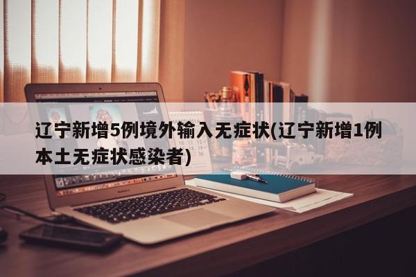 辽宁新增5例境外输入无症状(辽宁新增1例本土无症状感染者)