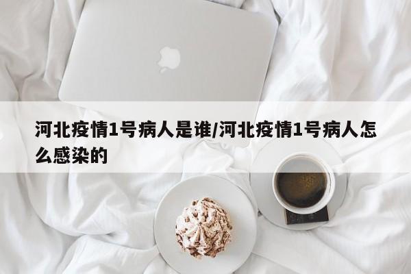 河北疫情1号病人是谁/河北疫情1号病人怎么感染的