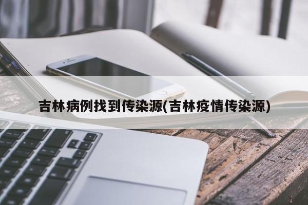 吉林病例找到传染源(吉林疫情传染源)