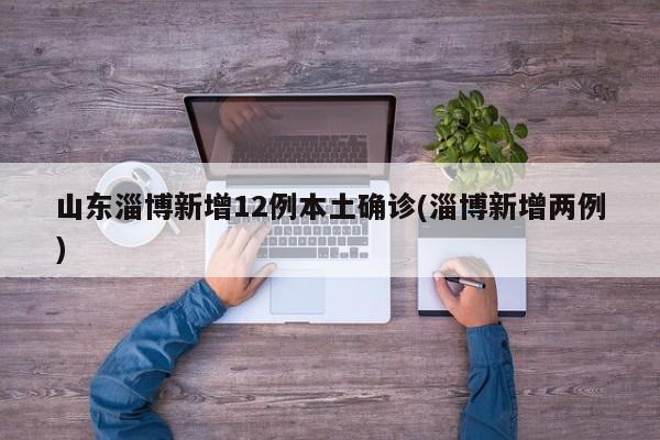 山东淄博新增12例本土确诊(淄博新增两例)