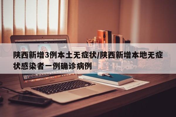 陕西新增3例本土无症状/陕西新增本地无症状感染者一例确诊病例