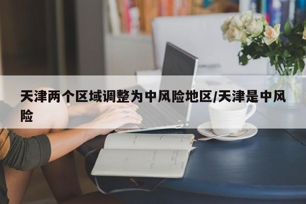 天津两个区域调整为中风险地区/天津是中风险