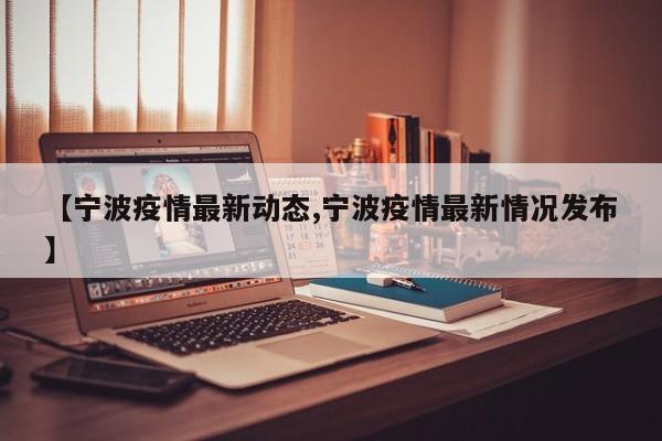 【宁波疫情最新动态,宁波疫情最新情况发布】