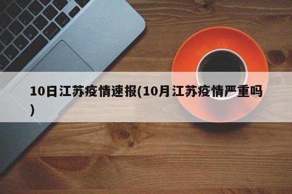 10日江苏疫情速报(10月江苏疫情严重吗)