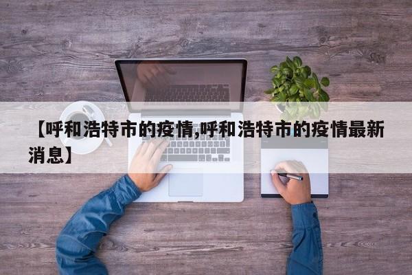 【呼和浩特市的疫情,呼和浩特市的疫情最新消息】