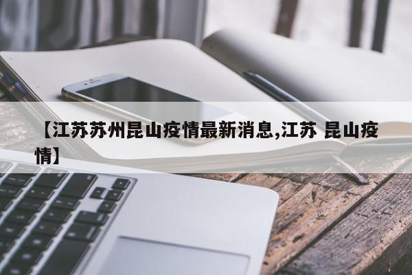 【江苏苏州昆山疫情最新消息,江苏 昆山疫情】