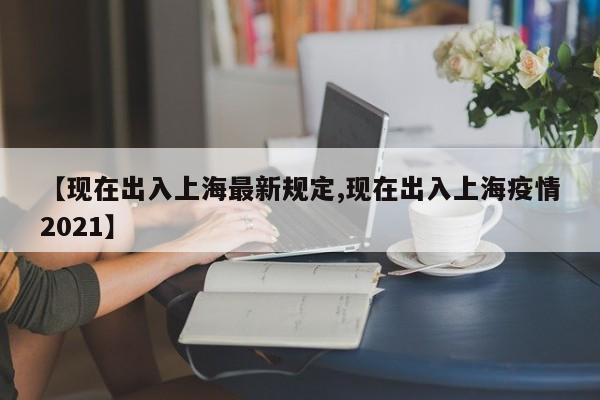 【现在出入上海最新规定,现在出入上海疫情2021】