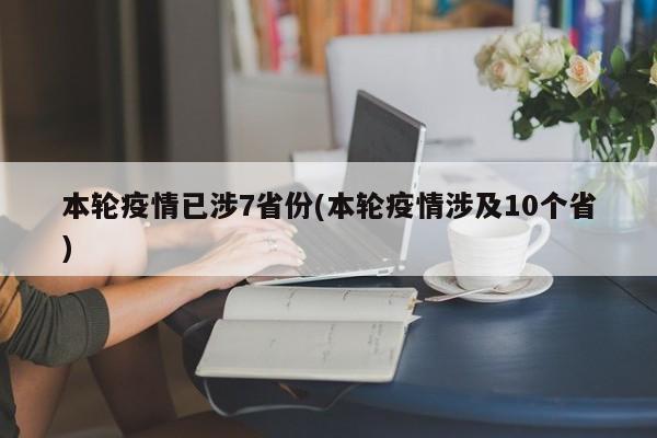 本轮疫情已涉7省份(本轮疫情涉及10个省)