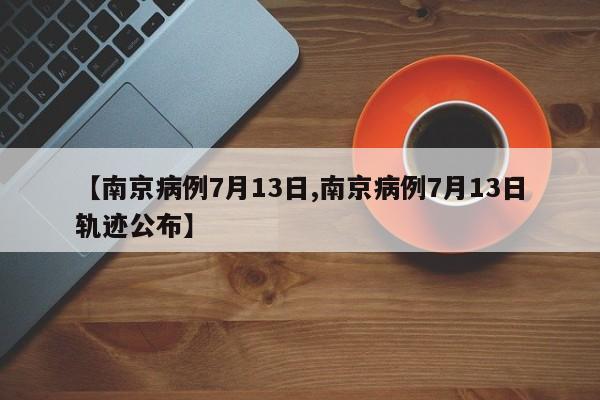 【南京病例7月13日,南京病例7月13日轨迹公布】