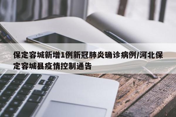 保定容城新增1例新冠肺炎确诊病例/河北保定容城县疫情控制通告