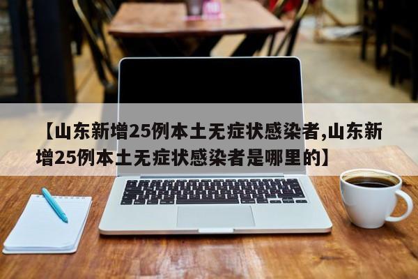 【山东新增25例本土无症状感染者,山东新增25例本土无症状感染者是哪里的】