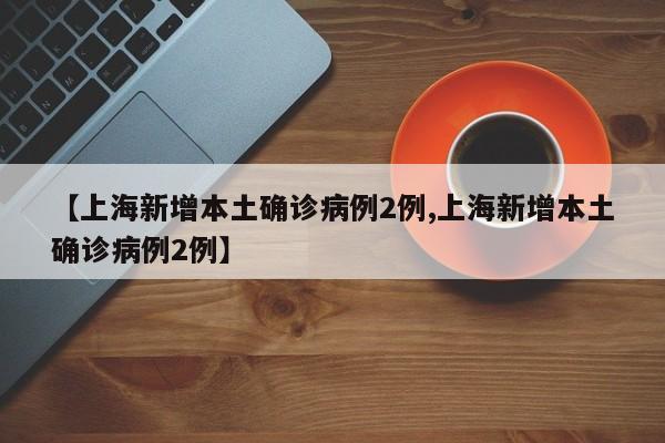 【上海新增本土确诊病例2例,上海新增本土确诊病例2例】
