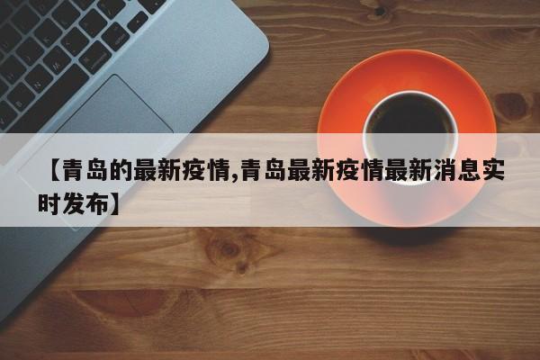 【青岛的最新疫情,青岛最新疫情最新消息实时发布】