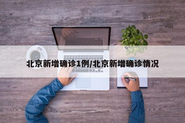 北京新增确诊1例/北京新增确诊情况