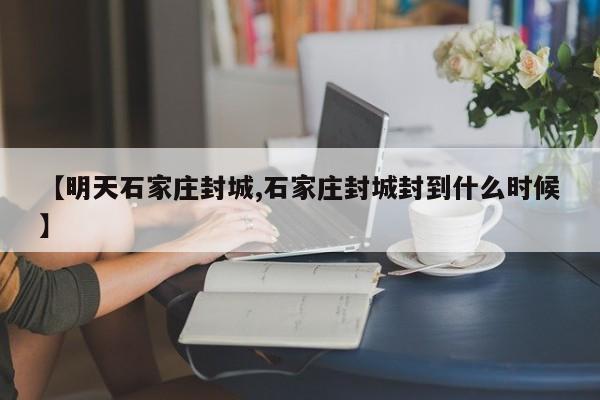 【明天石家庄封城,石家庄封城封到什么时候】