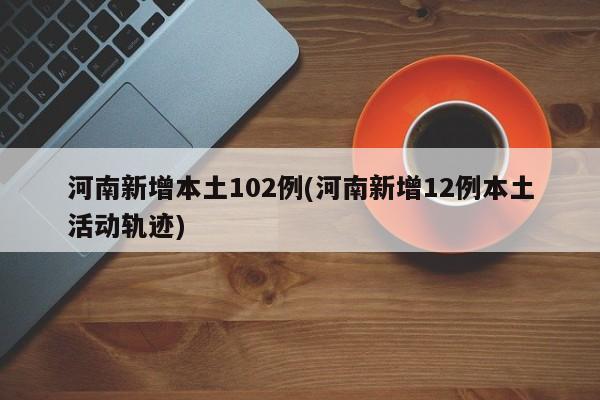 河南新增本土102例(河南新增12例本土活动轨迹)