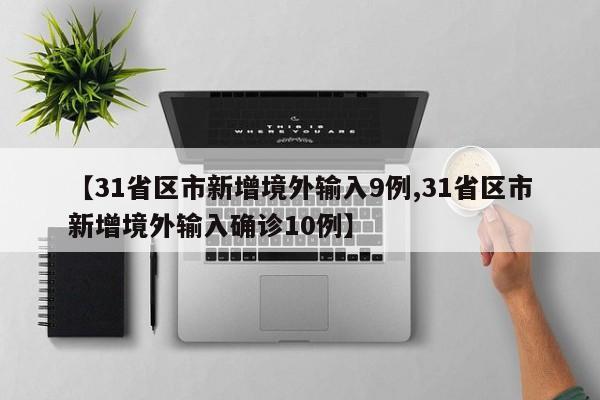 【31省区市新增境外输入9例,31省区市新增境外输入确诊10例】