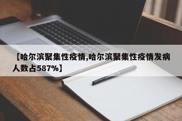 【哈尔滨聚集性疫情,哈尔滨聚集性疫情发病人数占587%】