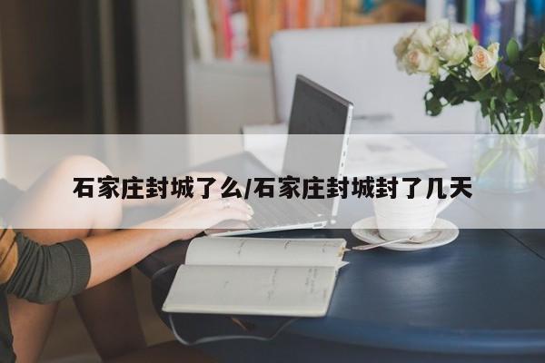 石家庄封城了么/石家庄封城封了几天