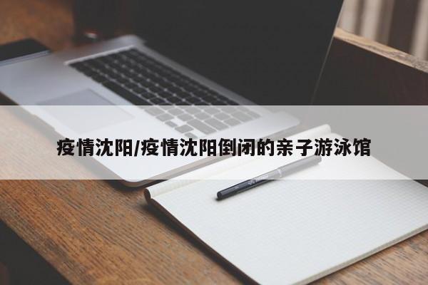 疫情沈阳/疫情沈阳倒闭的亲子游泳馆