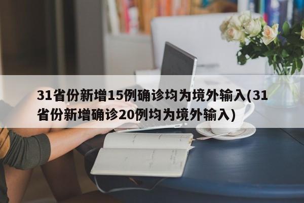 31省份新增15例确诊均为境外输入(31省份新增确诊20例均为境外输入)
