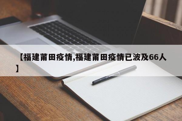 【福建莆田疫情,福建莆田疫情已波及66人】